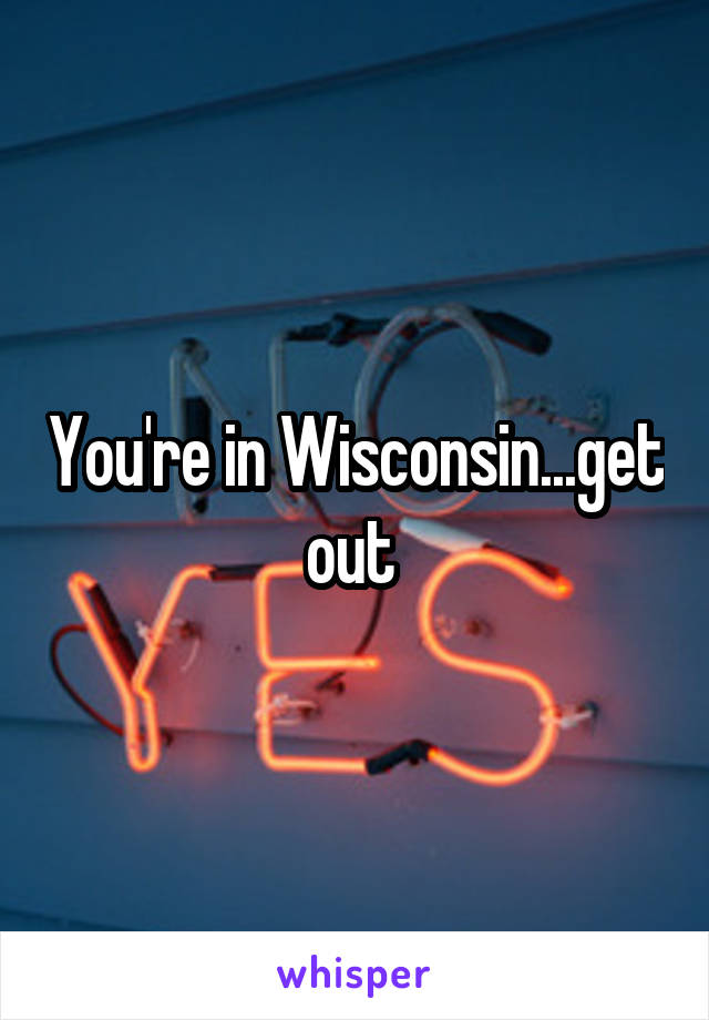 You're in Wisconsin...get out 