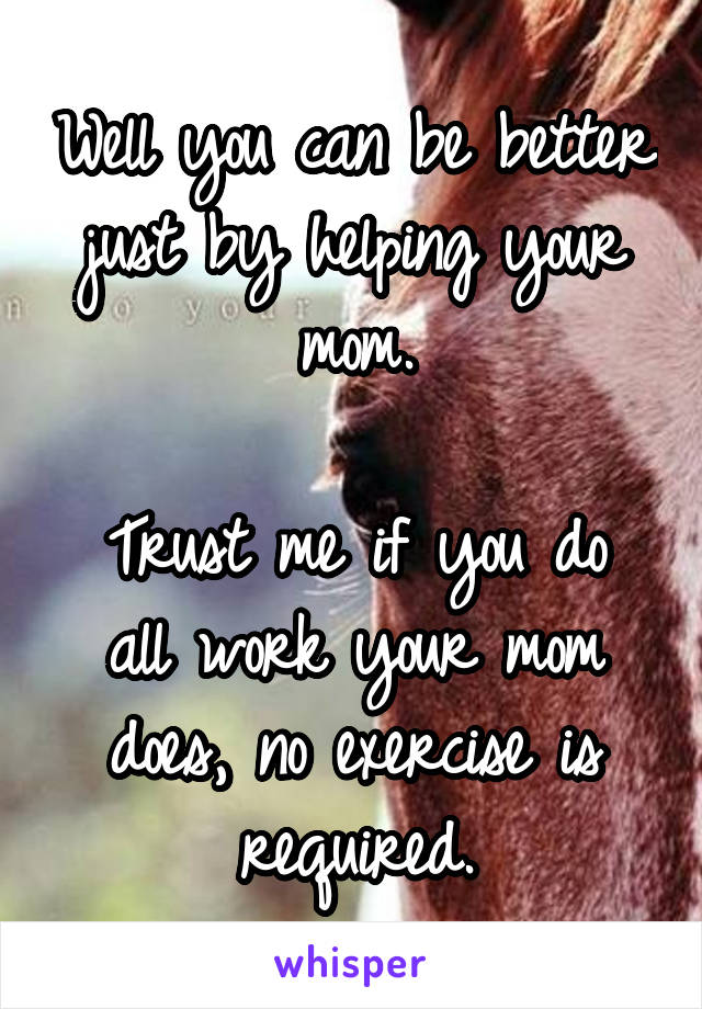 Well you can be better just by helping your mom.

Trust me if you do all work your mom does, no exercise is required.