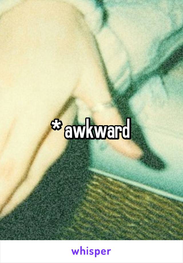 * awkward 