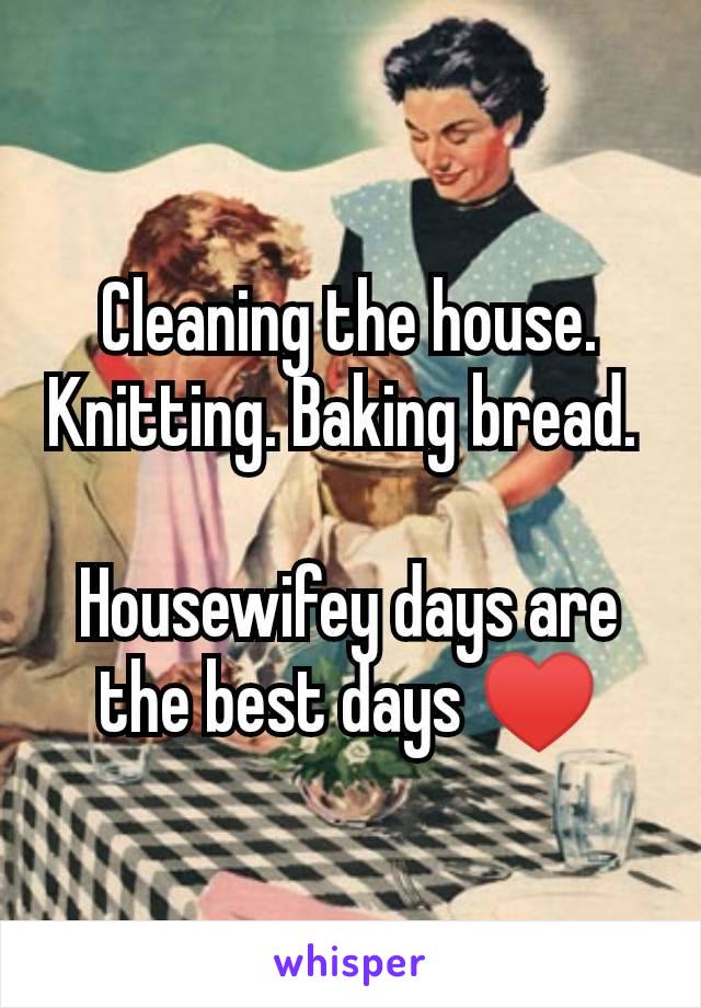 Cleaning the house. Knitting. Baking bread. 

Housewifey days are the best days ♥️