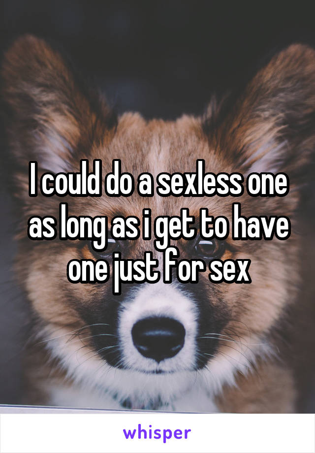I could do a sexless one as long as i get to have one just for sex