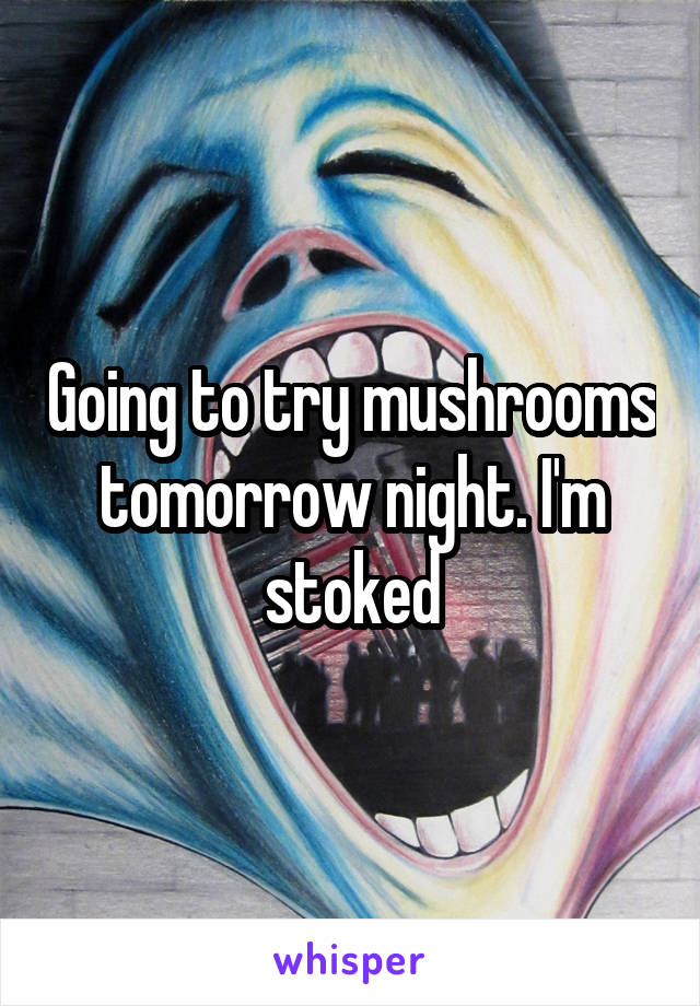 Going to try mushrooms tomorrow night. I'm stoked