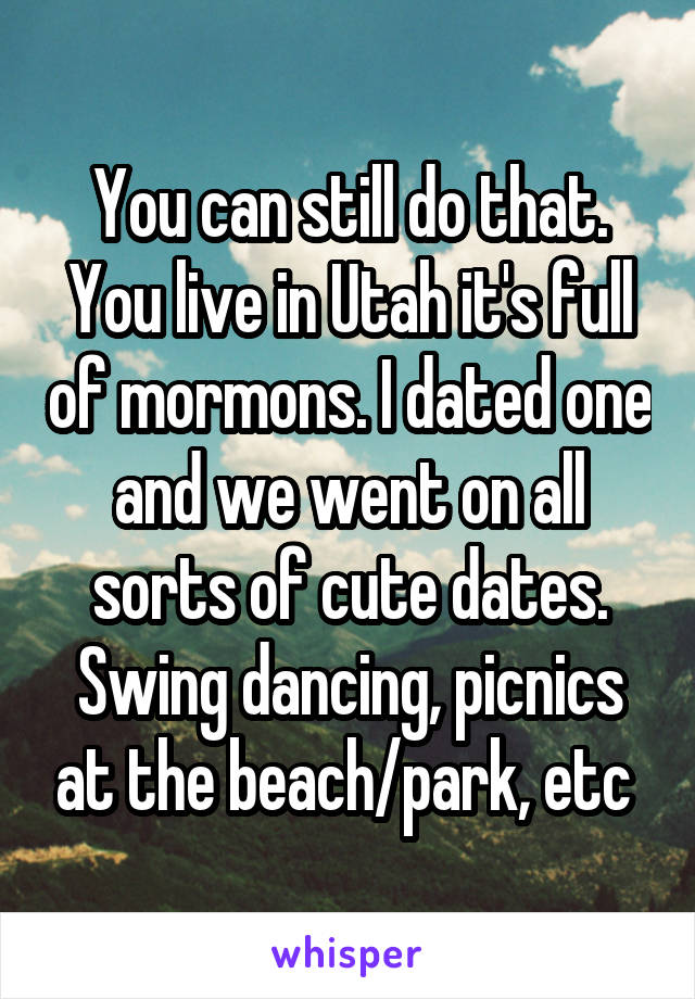 You can still do that. You live in Utah it's full of mormons. I dated one and we went on all sorts of cute dates. Swing dancing, picnics at the beach/park, etc 