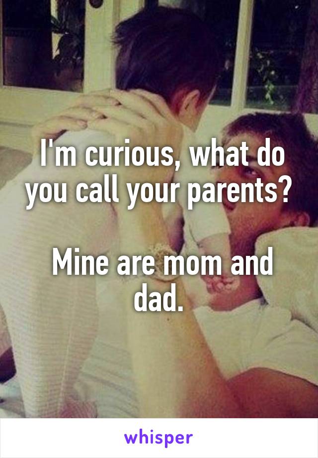  I'm curious, what do you call your parents?

 Mine are mom and dad.