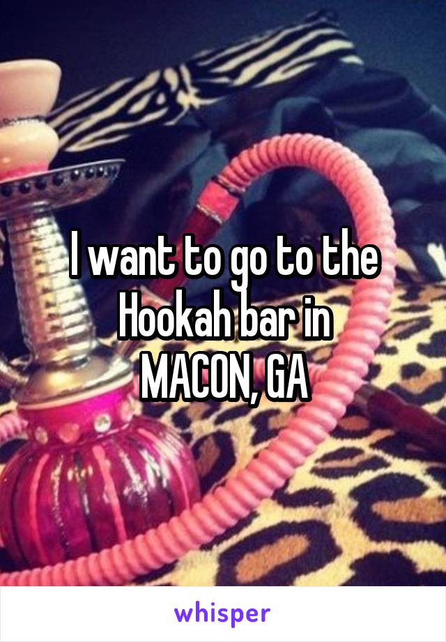 I want to go to the Hookah bar in
MACON, GA