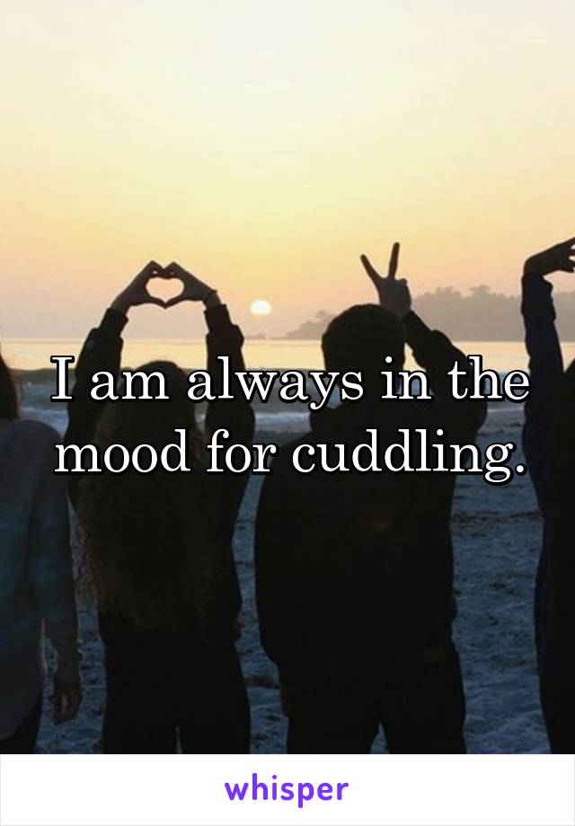 I am always in the mood for cuddling.