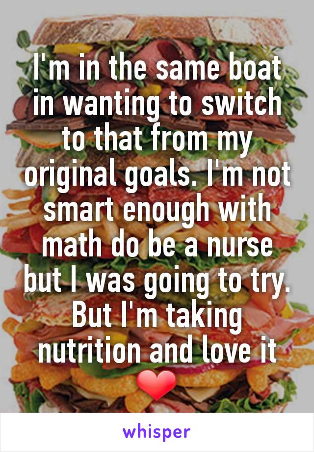 I'm in the same boat in wanting to switch to that from my original goals. I'm not smart enough with math do be a nurse but I was going to try. But I'm taking nutrition and love it ❤