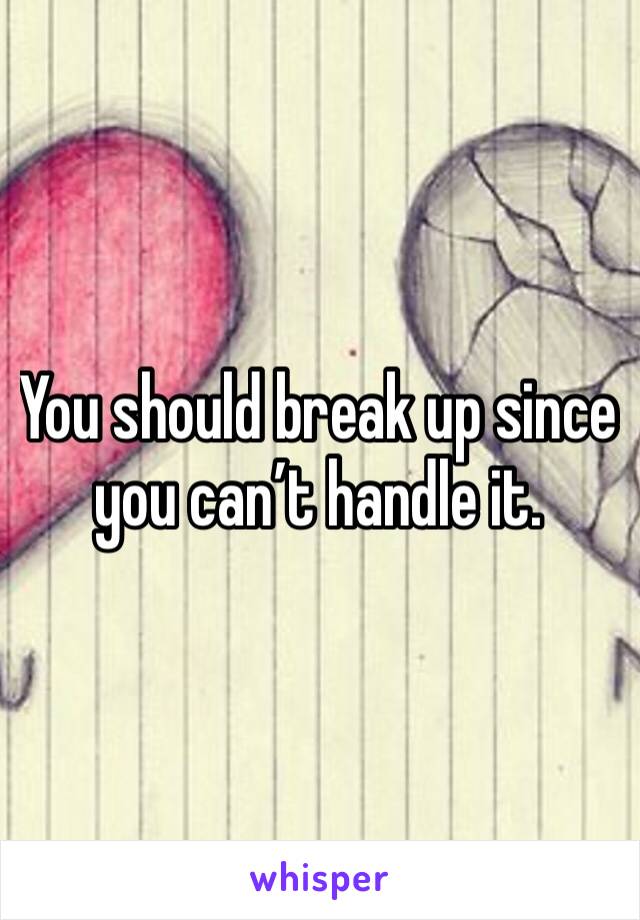 You should break up since you can’t handle it. 