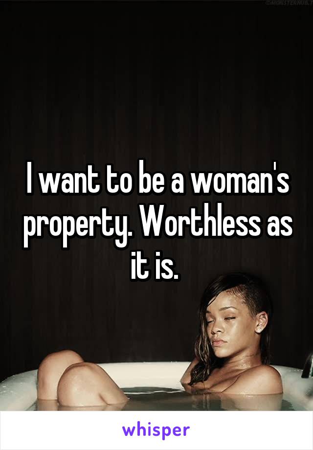 I want to be a woman's property. Worthless as it is. 