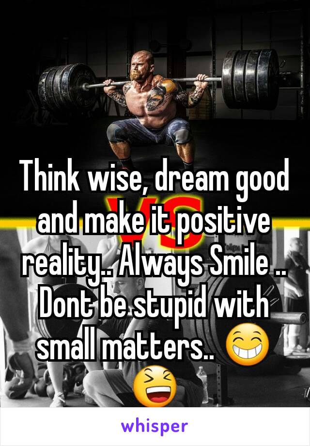 Think wise, dream good and make it positive reality.. Always Smile .. Dont be stupid with small matters.. 😁😆