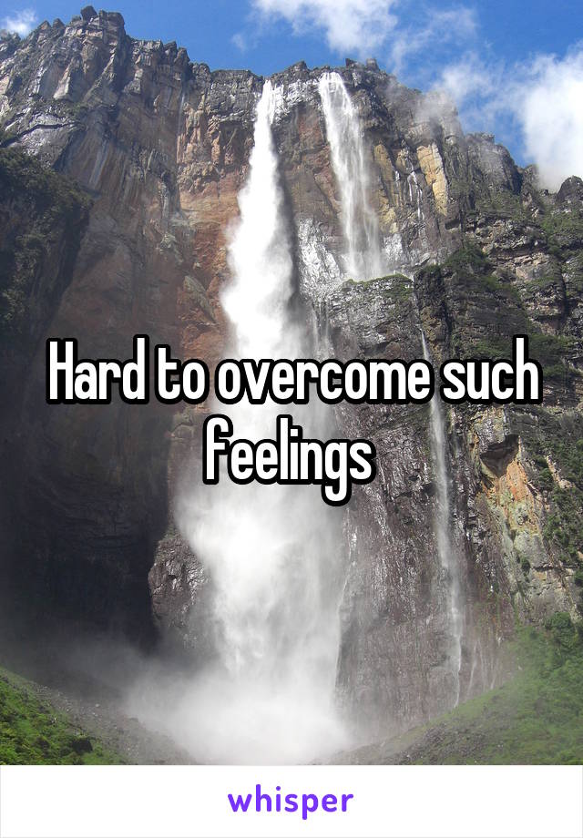Hard to overcome such feelings 