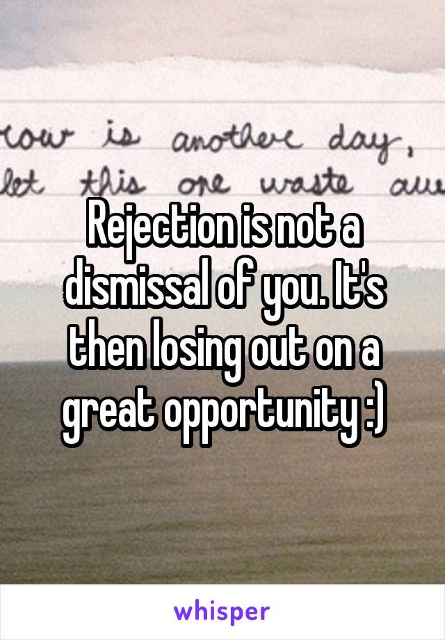 Rejection is not a dismissal of you. It's then losing out on a great opportunity :)
