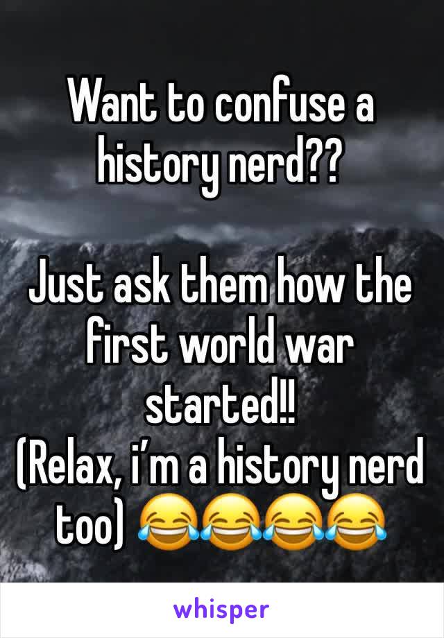 Want to confuse a history nerd??

Just ask them how the first world war started!!
(Relax, i’m a history nerd too) 😂😂😂😂