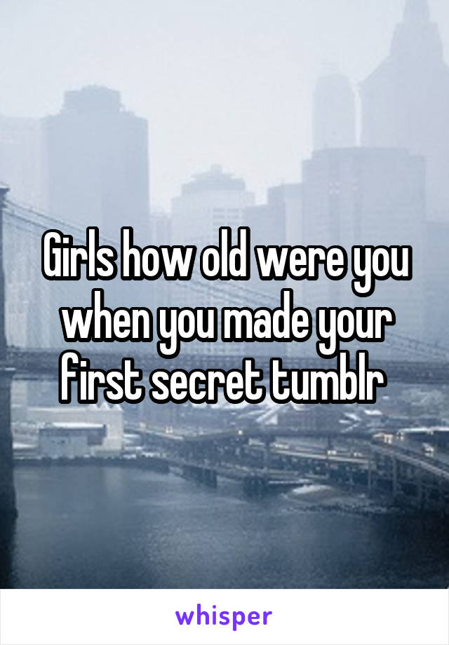 Girls how old were you when you made your first secret tumblr 