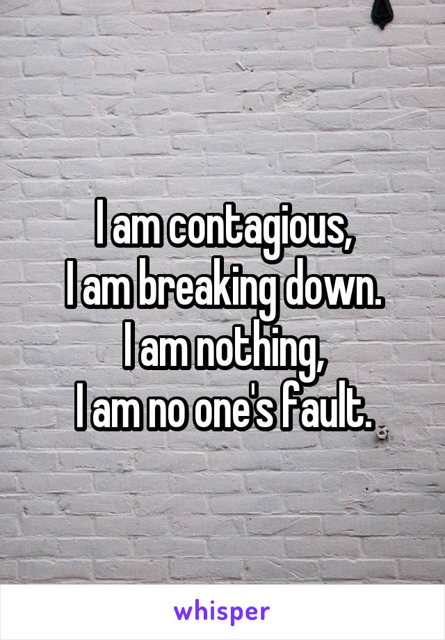 I am contagious,
I am breaking down.
I am nothing,
I am no one's fault.