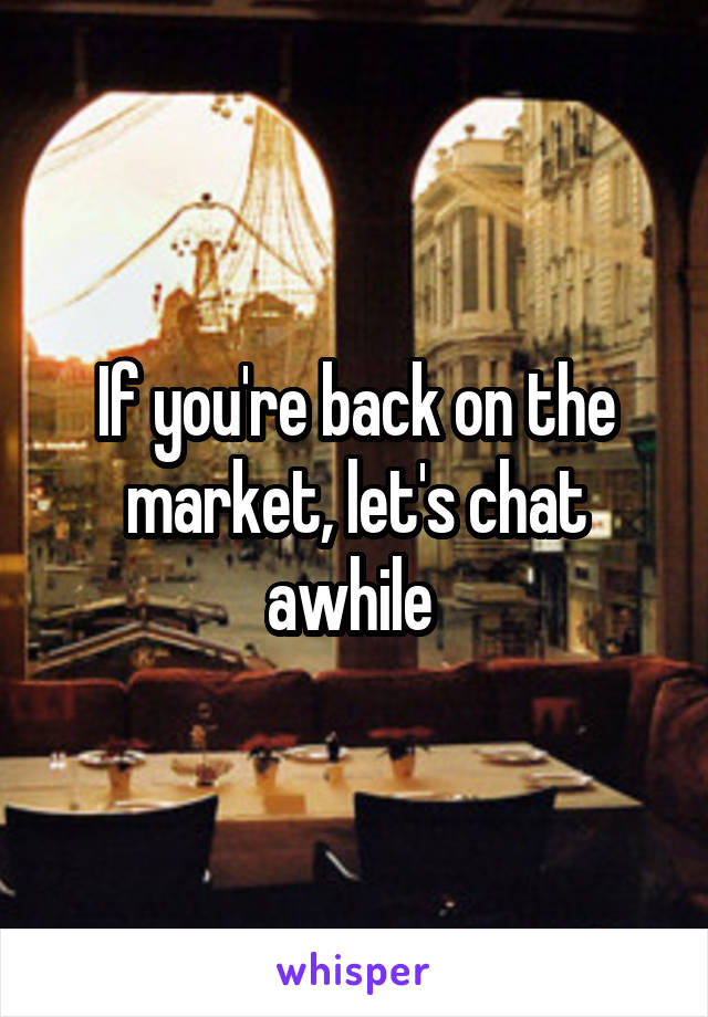 If you're back on the market, let's chat awhile 