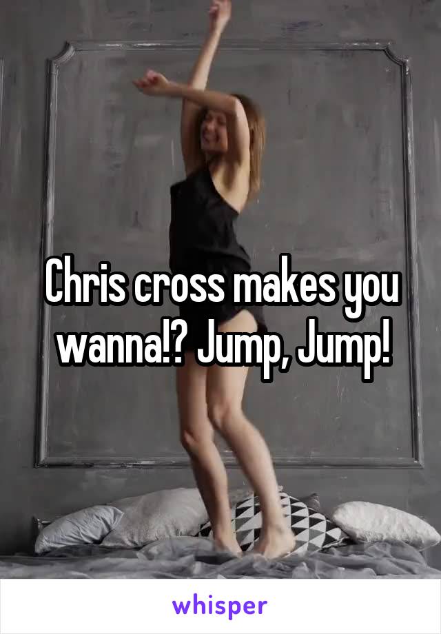 Chris cross makes you wanna!? Jump, Jump!