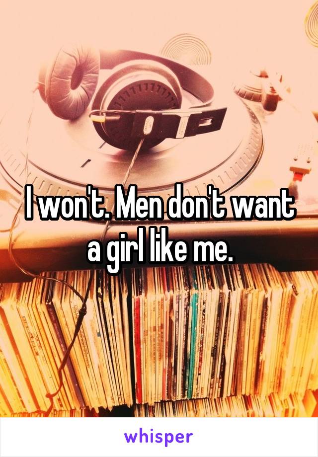 I won't. Men don't want a girl like me.