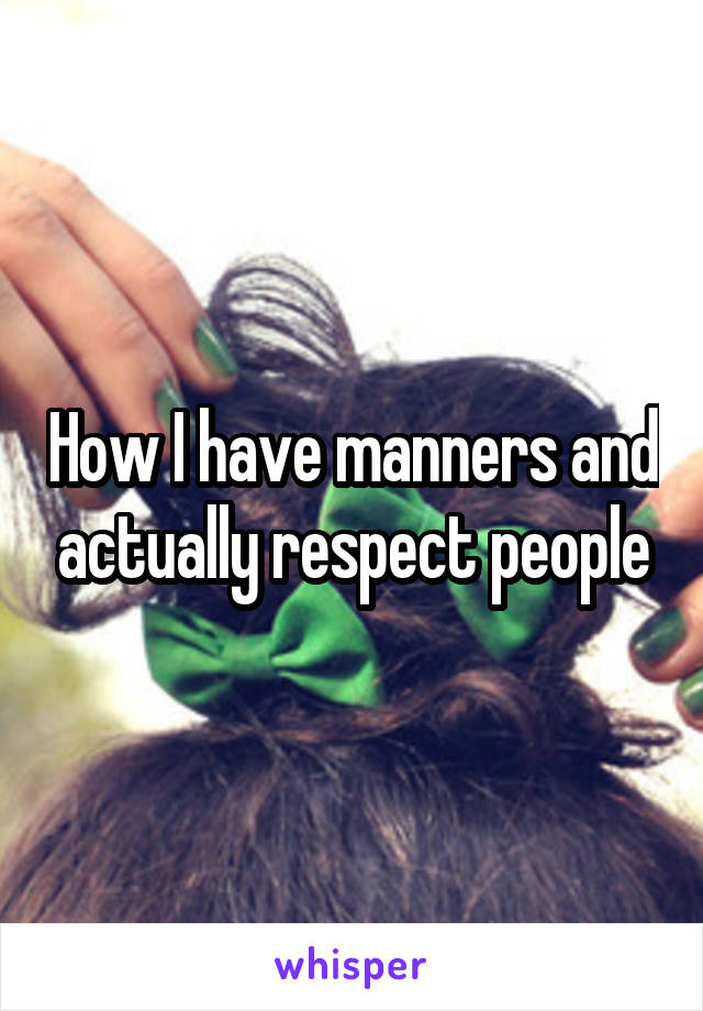 How I have manners and actually respect people