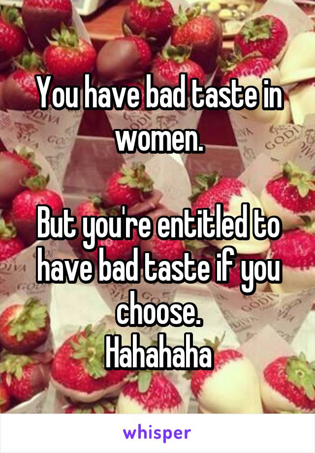 You have bad taste in women.

But you're entitled to have bad taste if you choose.
Hahahaha