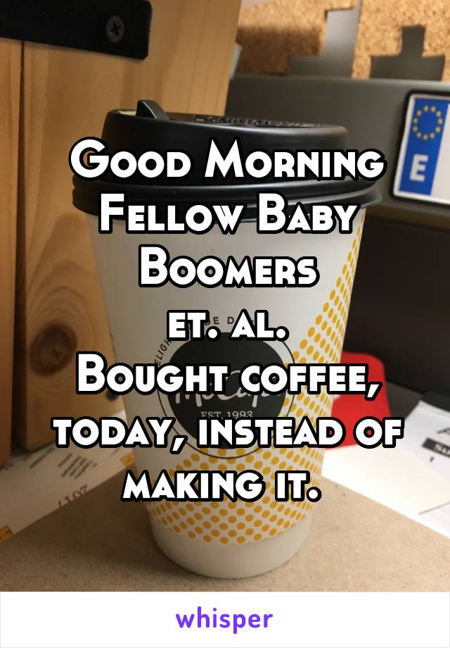 Good Morning
Fellow Baby Boomers
et. al.
Bought coffee, today, instead of making it. 