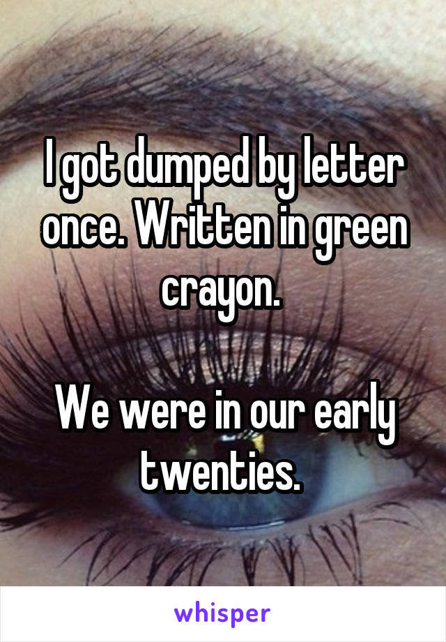 I got dumped by letter once. Written in green crayon. 

We were in our early twenties. 