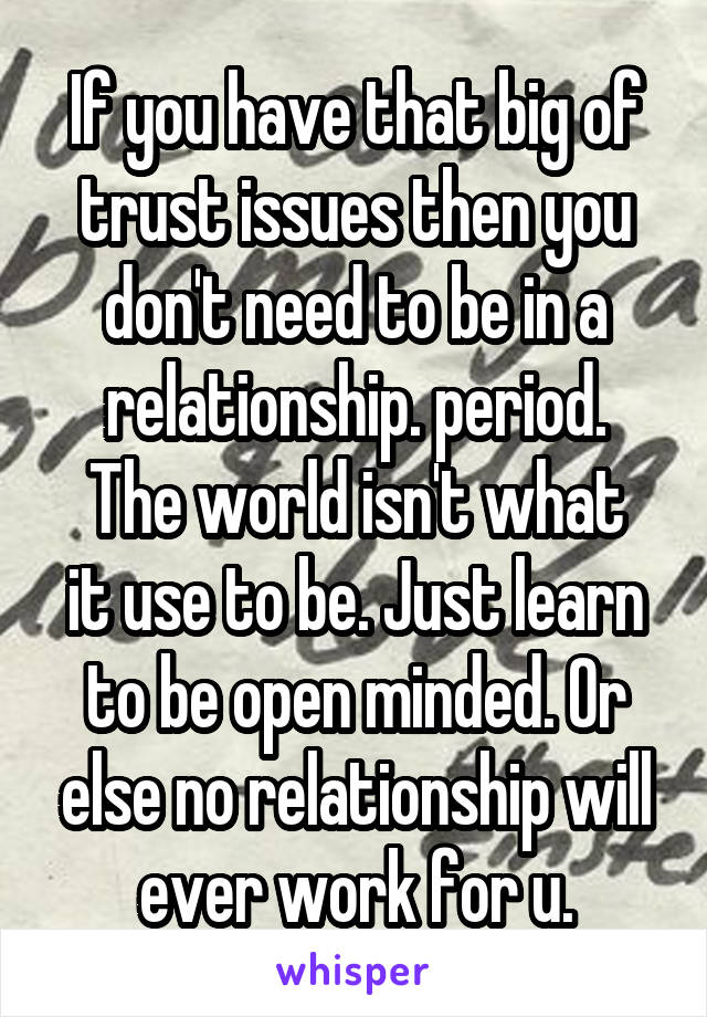 If you have that big of trust issues then you don't need to be in a relationship. period.
The world isn't what it use to be. Just learn to be open minded. Or else no relationship will ever work for u.