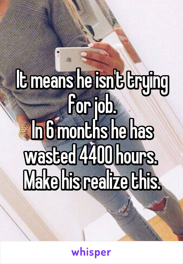It means he isn't trying for job.
In 6 months he has wasted 4400 hours. 
Make his realize this.