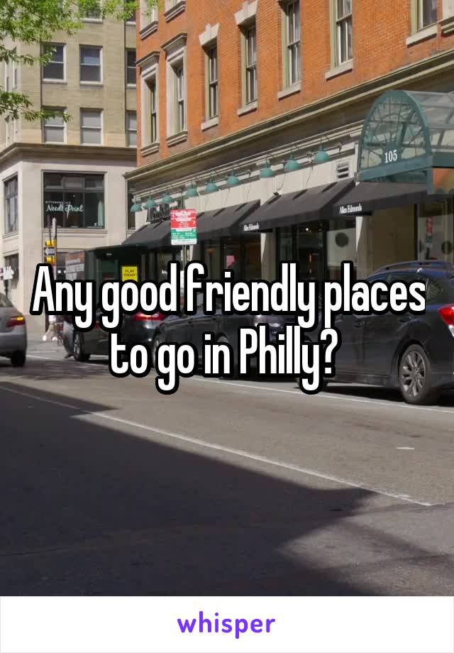 Any good friendly places to go in Philly? 