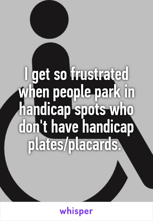 I get so frustrated when people park in handicap spots who don't have handicap plates/placards. 