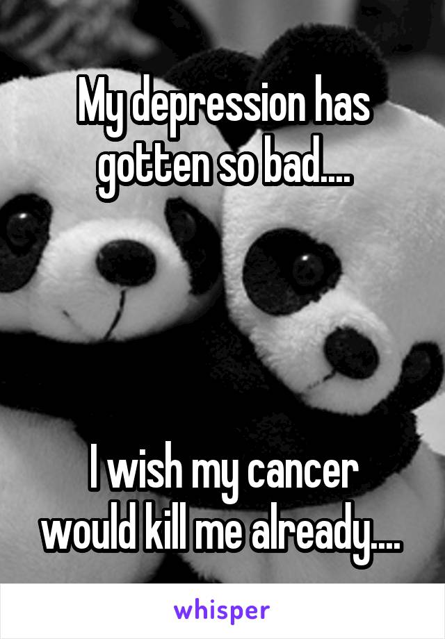 My depression has gotten so bad....




I wish my cancer would kill me already.... 