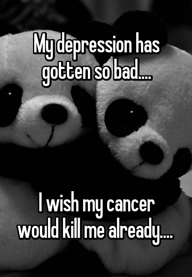 my-depression-has-gotten-so-bad-i-wish-my-cancer-would-kill-me