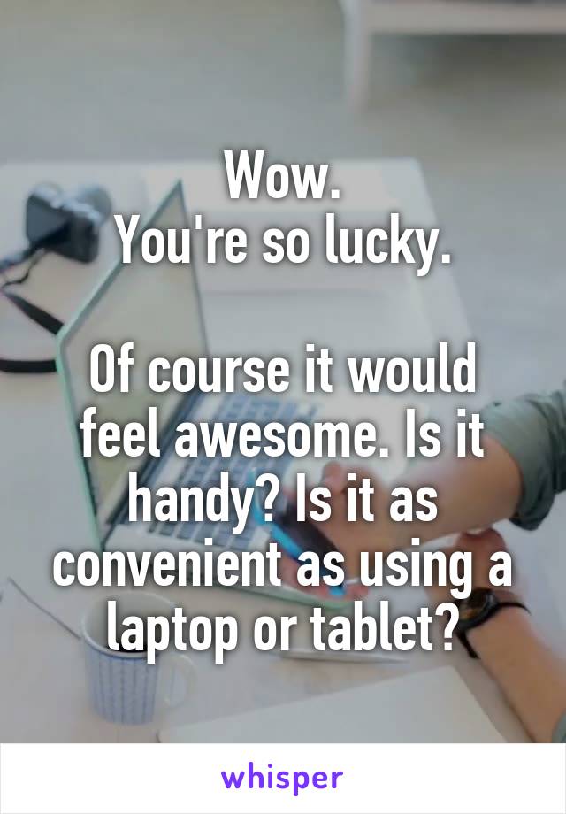 Wow.
You're so lucky.

Of course it would feel awesome. Is it handy? Is it as convenient as using a laptop or tablet?