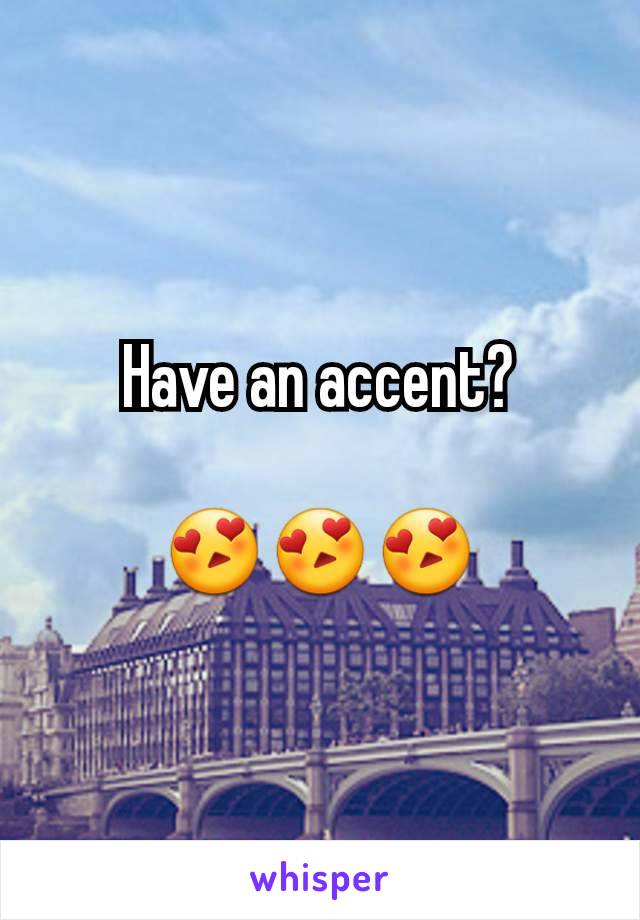Have an accent?

😍😍😍