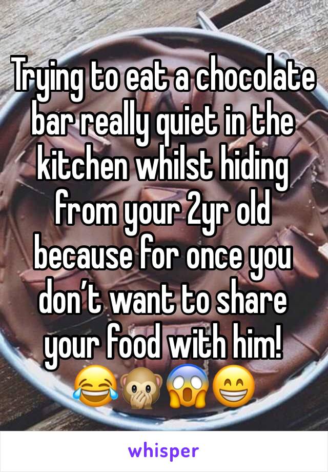 Trying to eat a chocolate bar really quiet in the kitchen whilst hiding from your 2yr old because for once you don’t want to share your food with him!
😂🙊😱😁