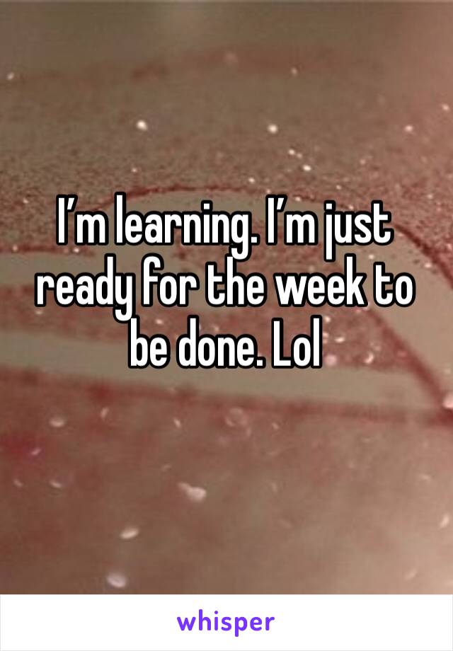 I’m learning. I’m just ready for the week to be done. Lol