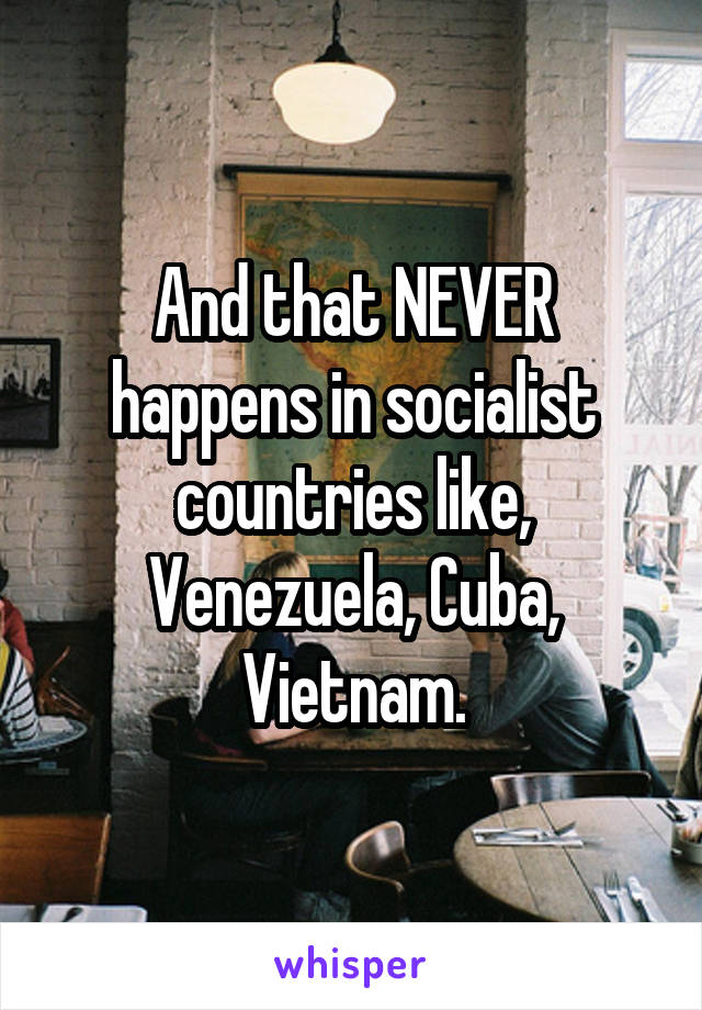 And that NEVER happens in socialist countries like, Venezuela, Cuba, Vietnam.