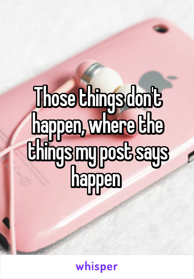 Those things don't happen, where the things my post says happen 