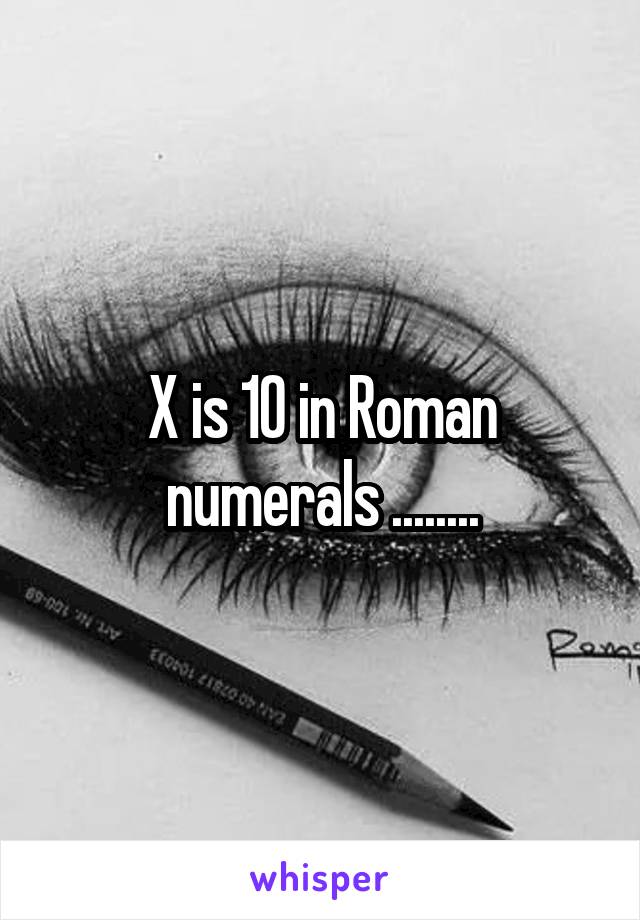 X is 10 in Roman numerals ........