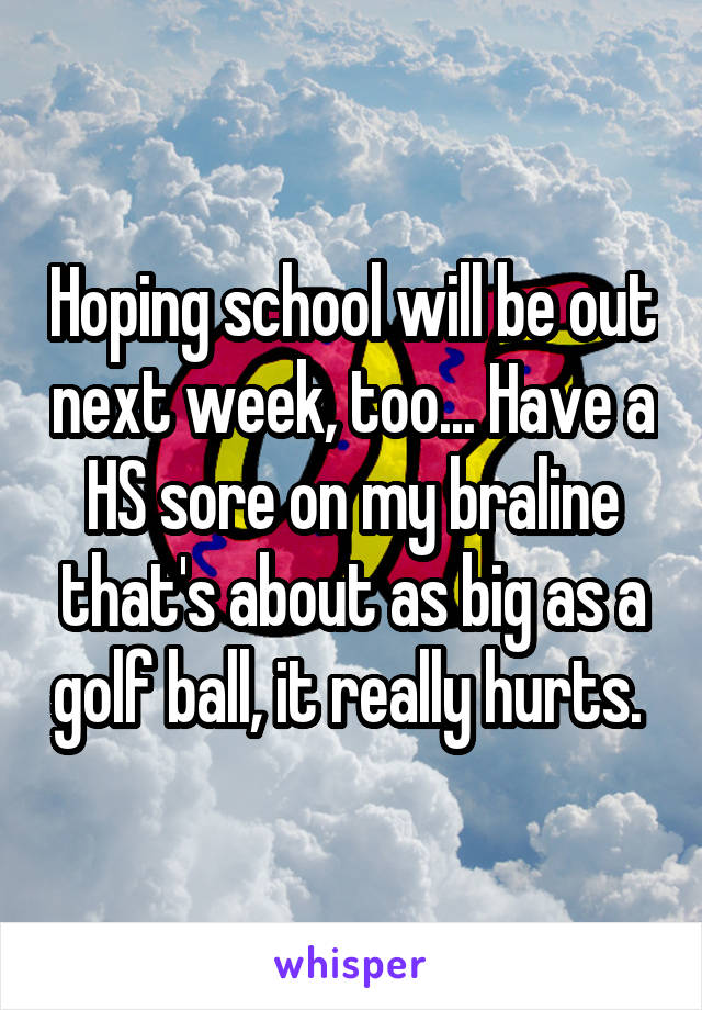 Hoping school will be out next week, too... Have a HS sore on my braline that's about as big as a golf ball, it really hurts. 