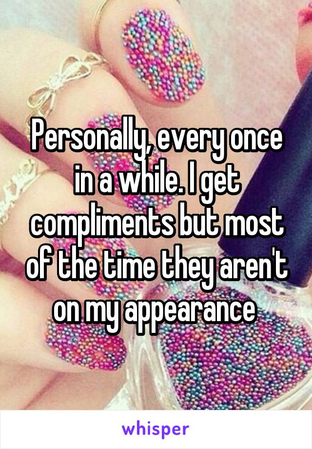 Personally, every once in a while. I get compliments but most of the time they aren't on my appearance 