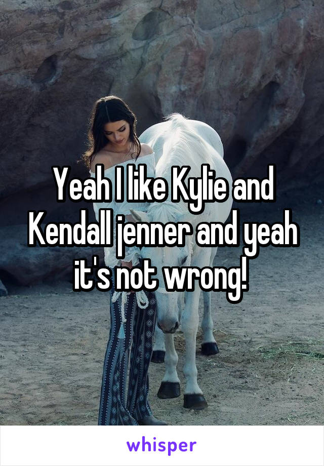 Yeah I like Kylie and Kendall jenner and yeah it's not wrong! 
