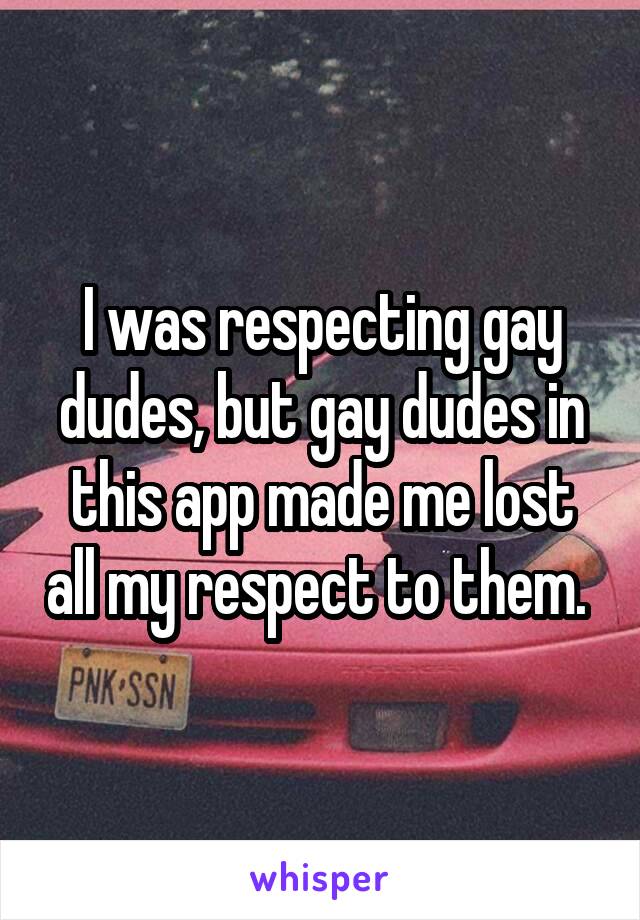 I was respecting gay dudes, but gay dudes in this app made me lost all my respect to them. 