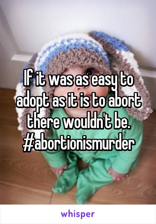 If it was as easy to adopt as it is to abort there wouldn't be.
#abortionismurder