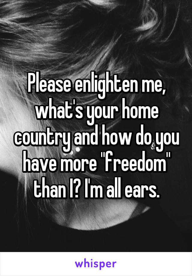 Please enlighten me, what's your home country and how do you have more "freedom" than I? I'm all ears.