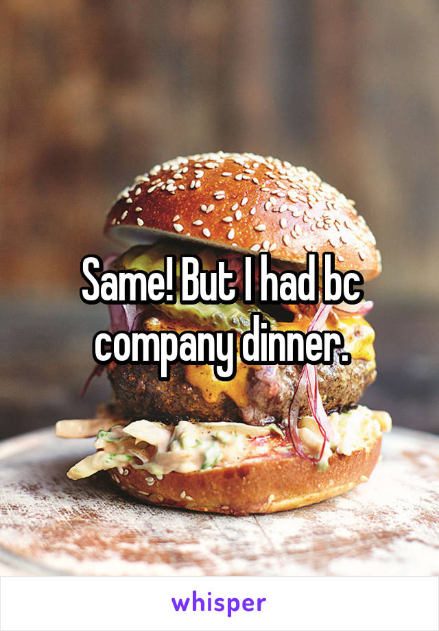 Same! But I had bc company dinner.