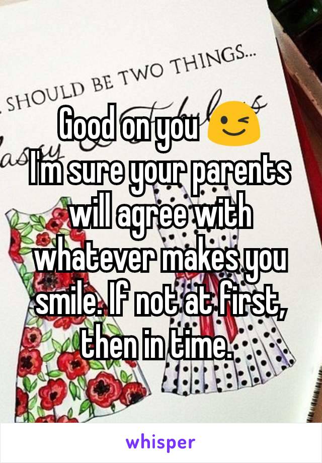 Good on you 😉
I'm sure your parents will agree with whatever makes you smile. If not at first, then in time. 