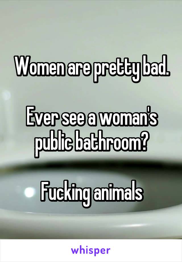 Women are pretty bad.

Ever see a woman's public bathroom?

Fucking animals