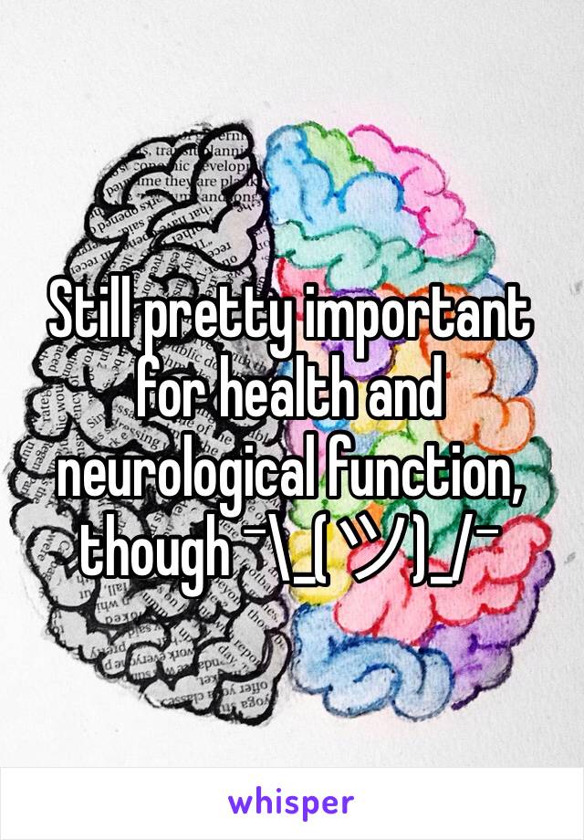 Still pretty important for health and neurological function, though ¯\_(ツ)_/¯