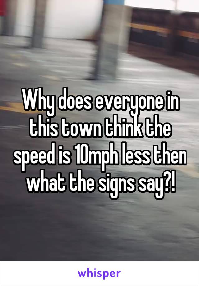 Why does everyone in this town think the speed is 10mph less then what the signs say?!